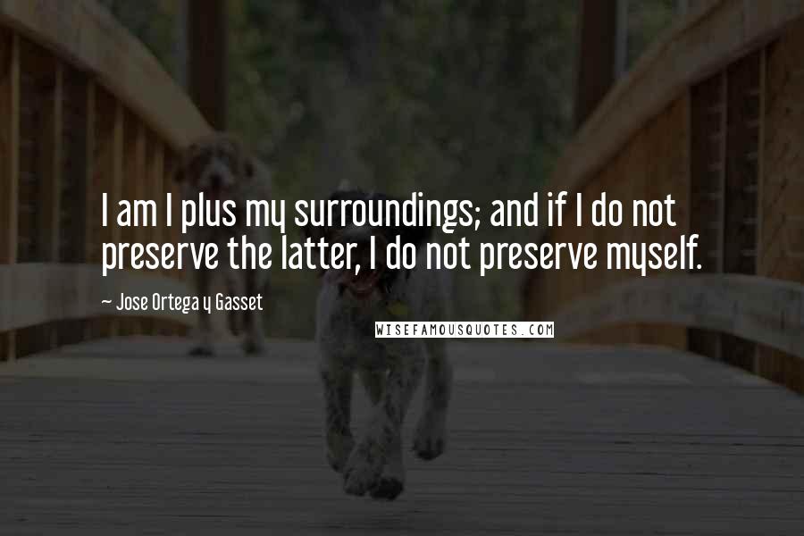 Jose Ortega Y Gasset quotes: I am I plus my surroundings; and if I do not preserve the latter, I do not preserve myself.