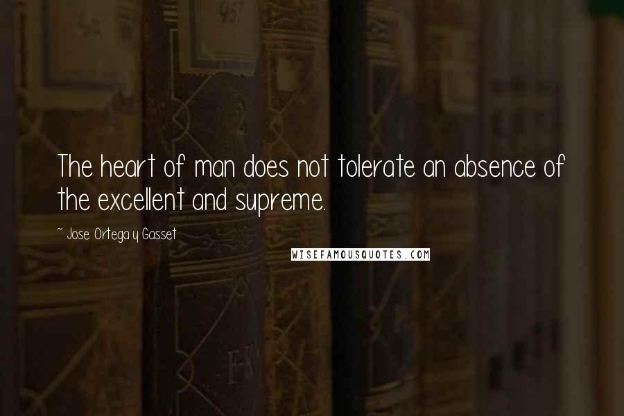 Jose Ortega Y Gasset quotes: The heart of man does not tolerate an absence of the excellent and supreme.