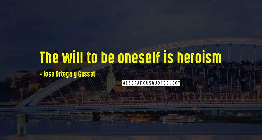 Jose Ortega Y Gasset quotes: The will to be oneself is heroism