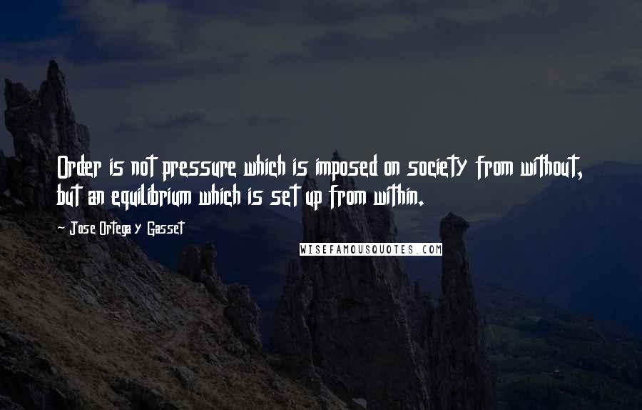 Jose Ortega Y Gasset quotes: Order is not pressure which is imposed on society from without, but an equilibrium which is set up from within.