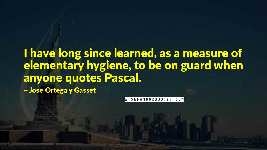 Jose Ortega Y Gasset quotes: I have long since learned, as a measure of elementary hygiene, to be on guard when anyone quotes Pascal. Jose Ortega Y Gasset quotes: I have long since learned, as a measure of elementary hygiene, to be on guard when anyone quotes Pascal.