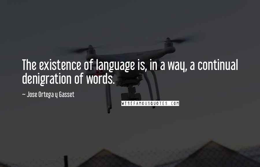 Jose Ortega Y Gasset quotes: The existence of language is, in a way, a continual denigration of words.