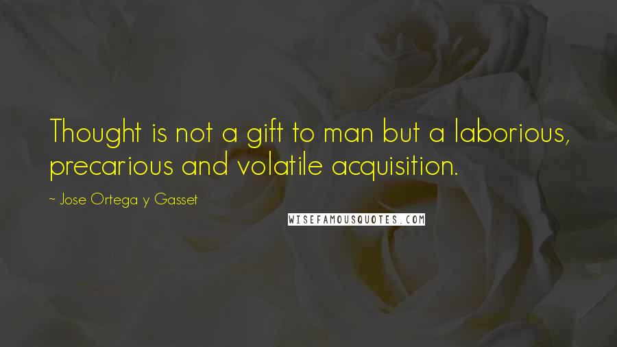 Jose Ortega Y Gasset quotes: Thought is not a gift to man but a laborious, precarious and volatile acquisition.