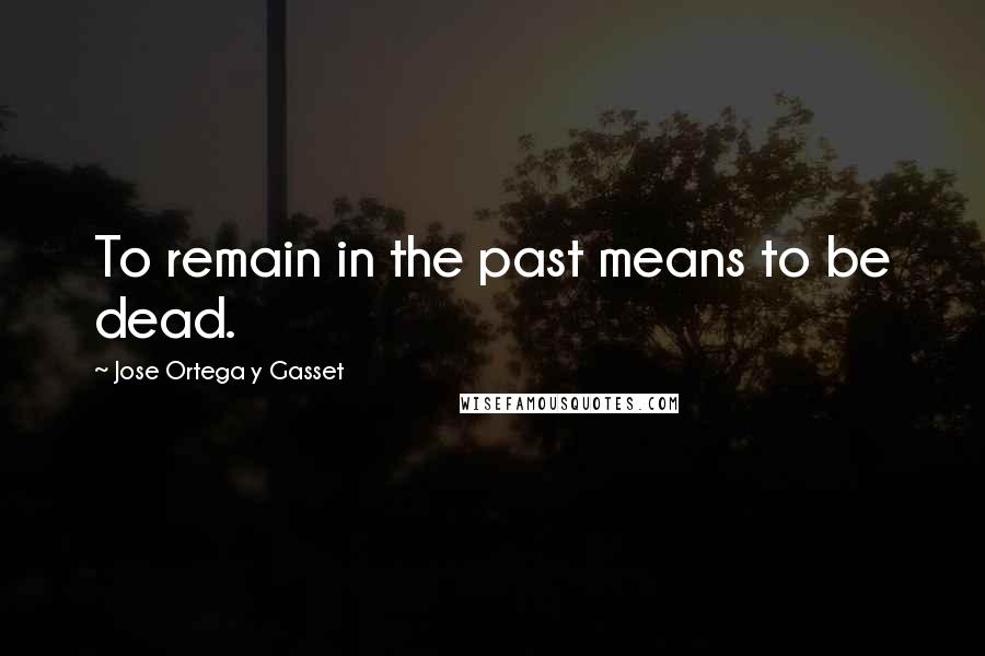 Jose Ortega Y Gasset quotes: To remain in the past means to be dead.