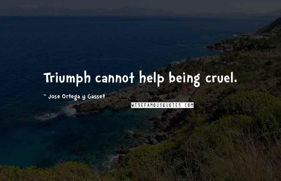 Jose Ortega Y Gasset quotes: Triumph cannot help being cruel.