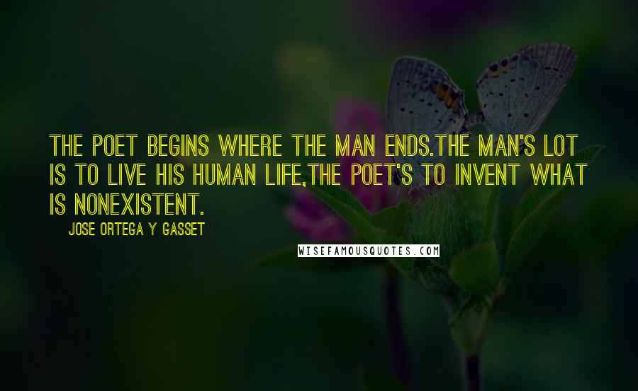 Jose Ortega Y Gasset quotes: The poet begins where the man ends.The man's lot is to live his human life,the poet's to invent what is nonexistent. Jose Ortega Y Gasset quotes: The poet begins where the man ends.The man's lot is to live his human life,the poet's to invent what is nonexistent.