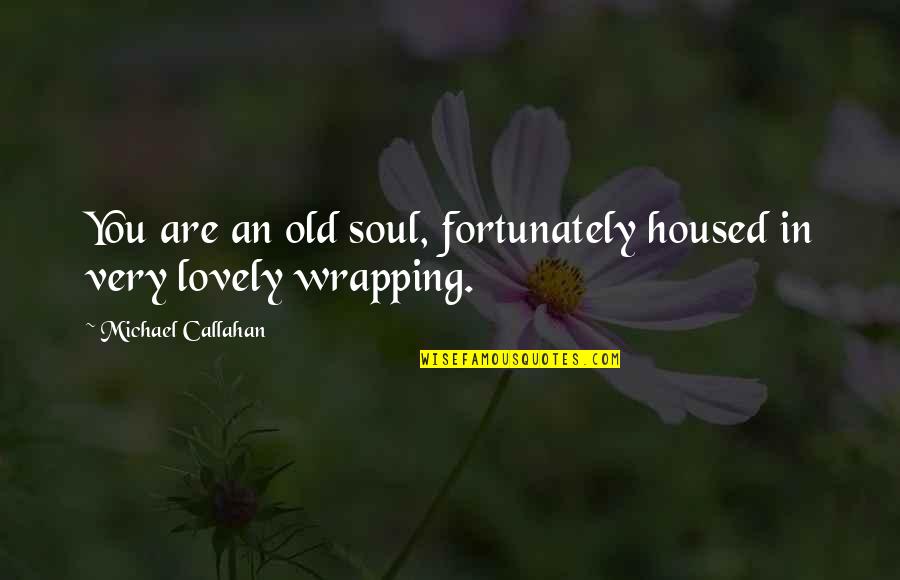 Jose Ovejero Quotes By Michael Callahan: You are an old soul, fortunately housed in Jose Ovejero Quotes By Michael Callahan: You are an old soul, fortunately housed in