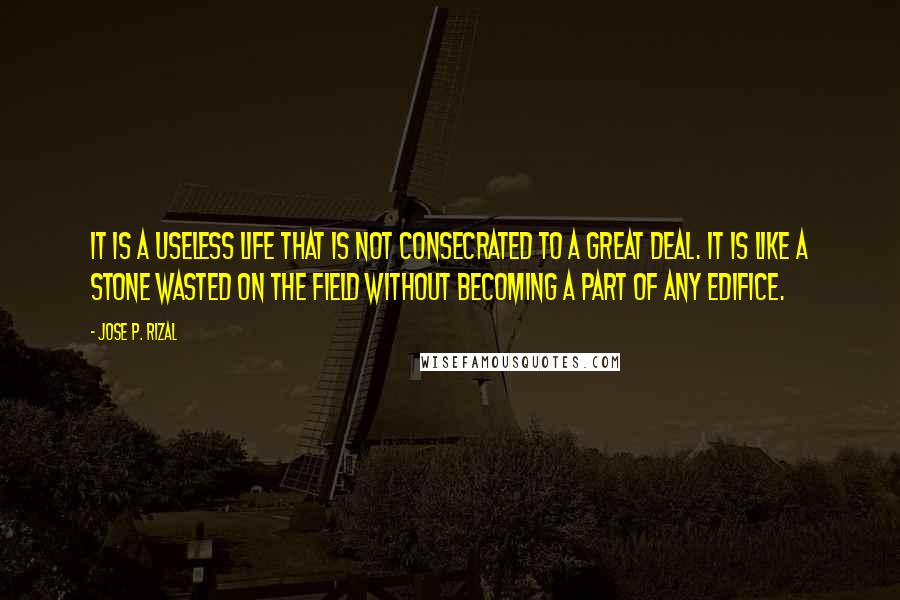 Jose P. Rizal quotes: It is a useless life that is not consecrated to a great deal. It is like a stone wasted on the field without becoming a part of any edifice. Jose P. Rizal quotes: It is a useless life that is not consecrated to a great deal. It is like a stone wasted on the field without becoming a part of any edifice.