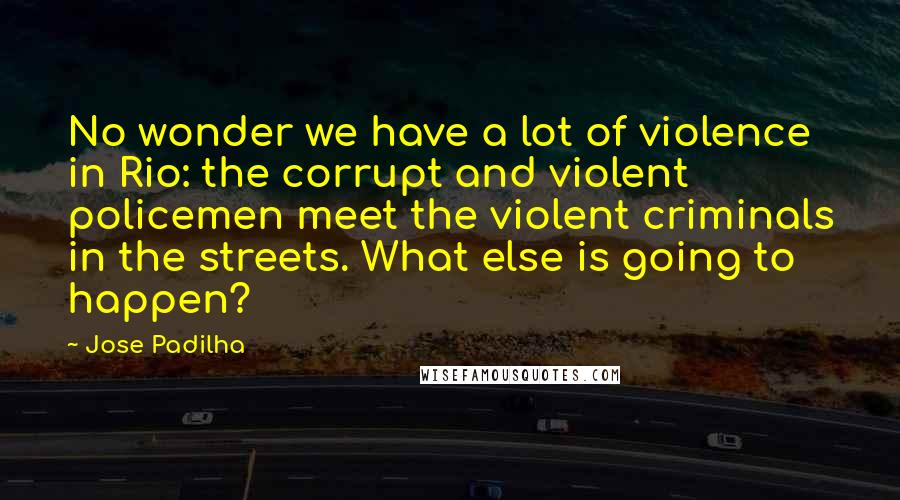 Jose Padilha quotes: No wonder we have a lot of violence in Rio: the corrupt and violent policemen meet the violent criminals in the streets. What else is going to happen?