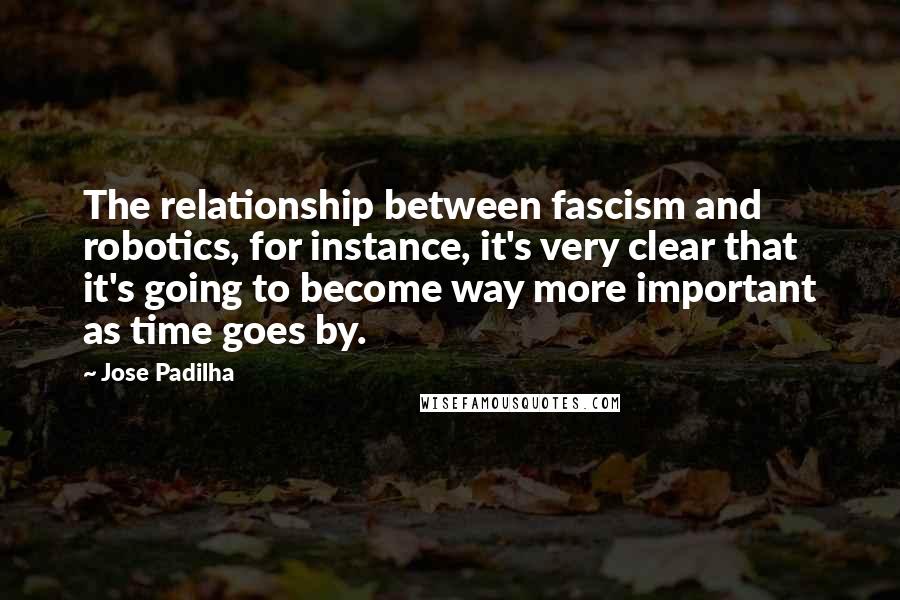Jose Padilha quotes: The relationship between fascism and robotics, for instance, it's very clear that it's going to become way more important as time goes by. Jose Padilha quotes: The relationship between fascism and robotics, for instance, it's very clear that it's going to become way more important as time goes by.