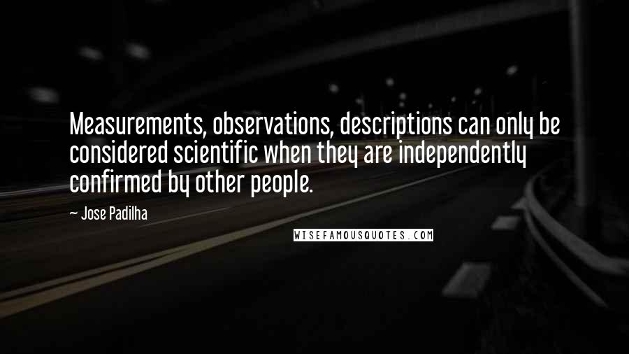 Jose Padilha quotes: Measurements, observations, descriptions can only be considered scientific when they are independently confirmed by other people.