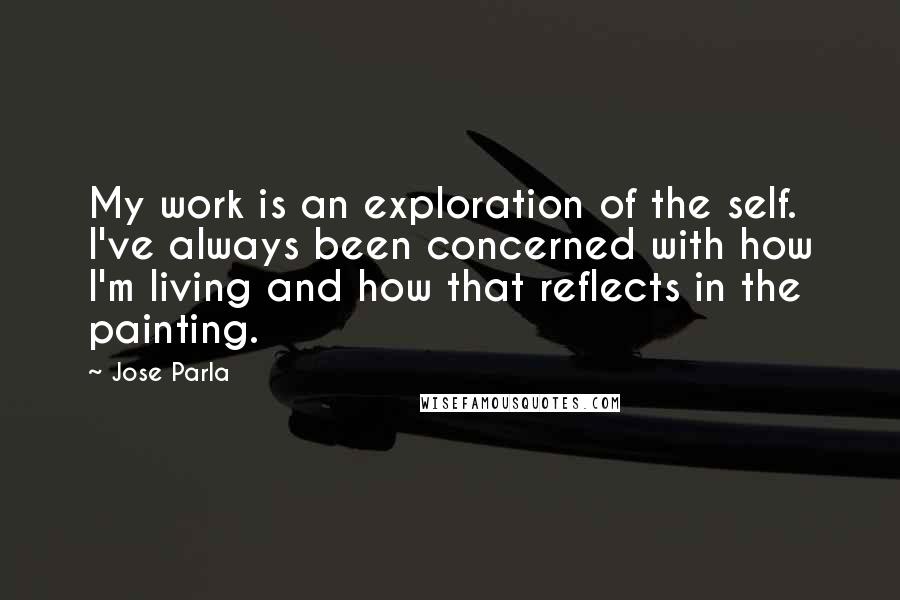 Jose Parla quotes: My work is an exploration of the self. I've always been concerned with how I'm living and how that reflects in the painting.