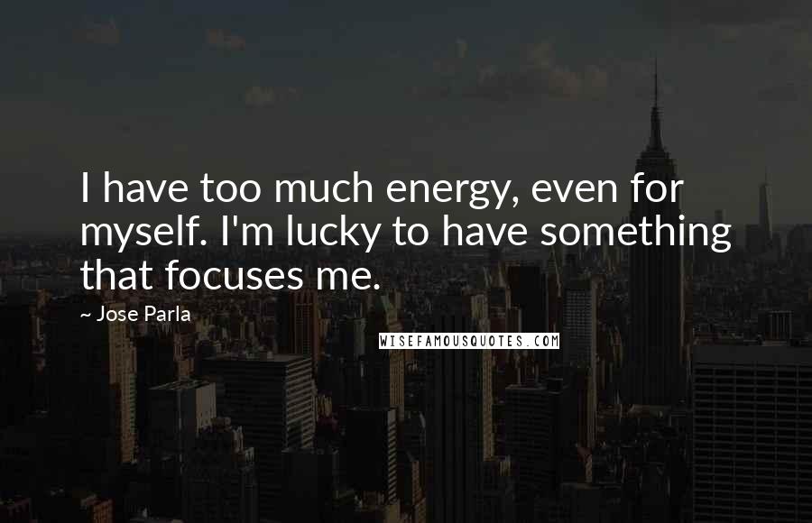 Jose Parla quotes: I have too much energy, even for myself. I'm lucky to have something that focuses me.