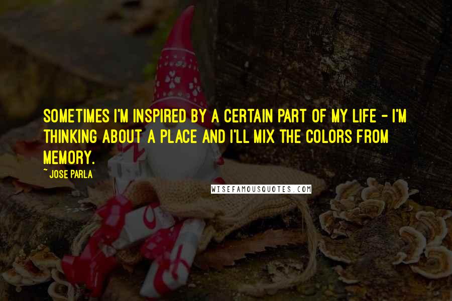 Jose Parla quotes: Sometimes I'm inspired by a certain part of my life - I'm thinking about a place and I'll mix the colors from memory.