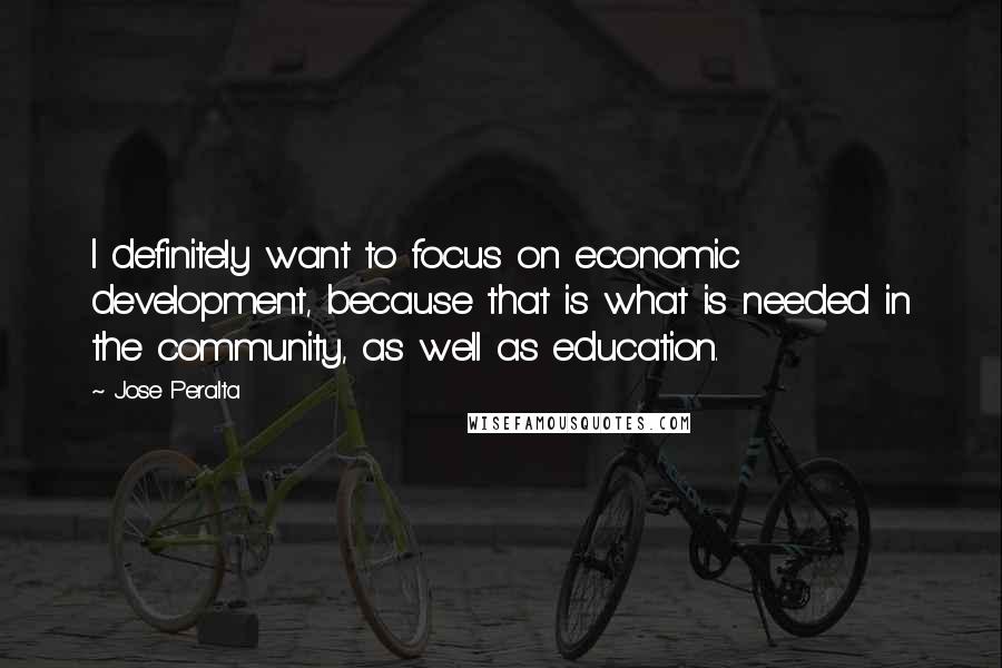 Jose Peralta quotes: I definitely want to focus on economic development, because that is what is needed in the community, as well as education.