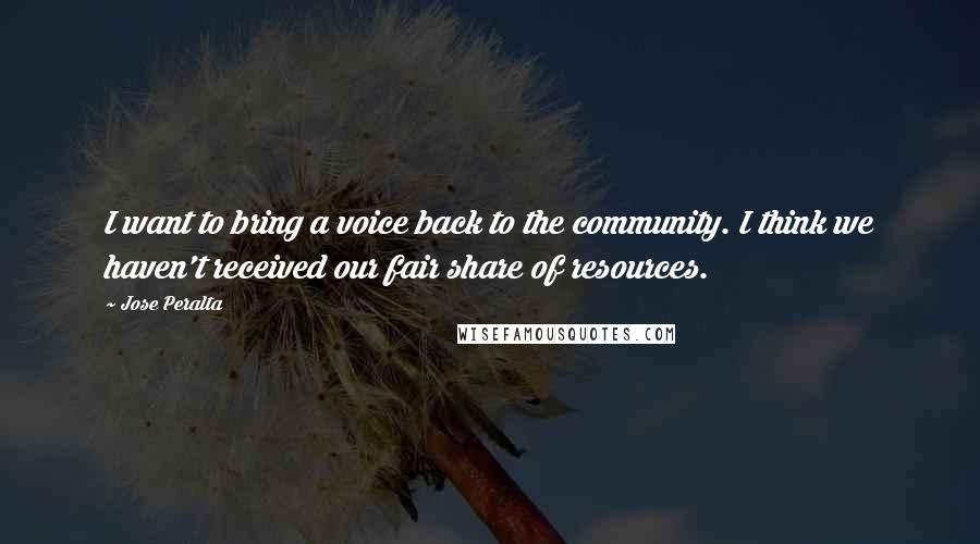 Jose Peralta quotes: I want to bring a voice back to the community. I think we haven't received our fair share of resources.