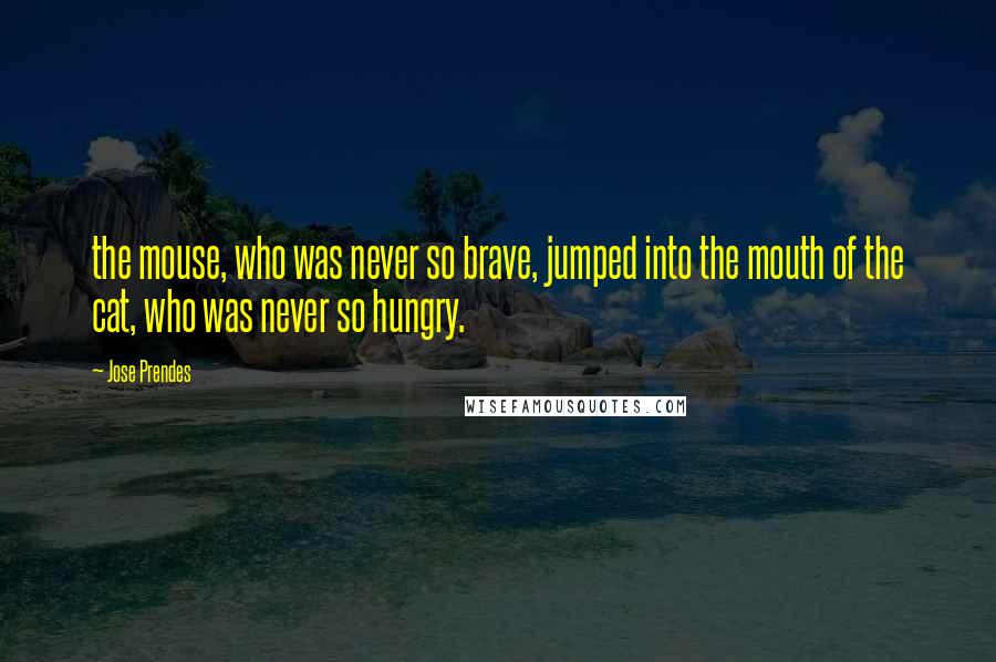 Jose Prendes quotes: the mouse, who was never so brave, jumped into the mouth of the cat, who was never so hungry.