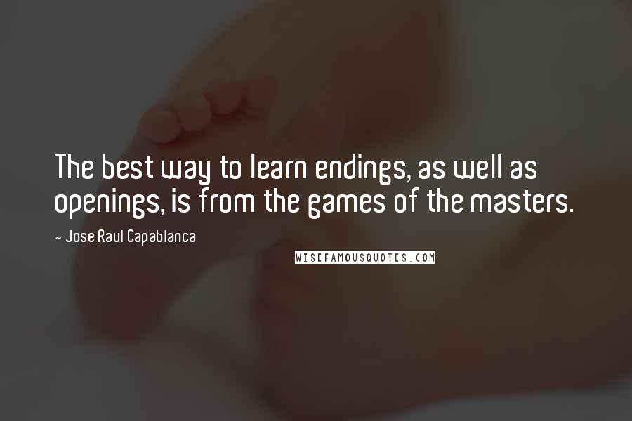 Jose Raul Capablanca quotes: The best way to learn endings, as well as openings, is from the games of the masters.