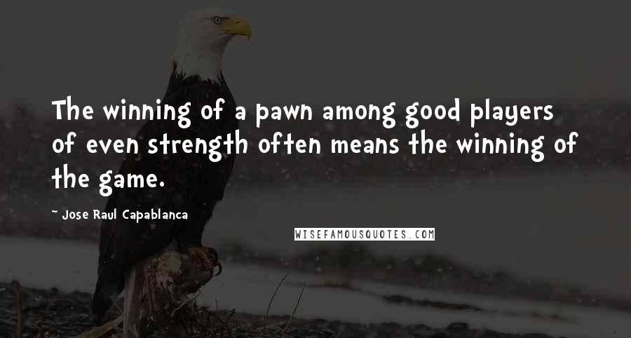 Jose Raul Capablanca quotes: The winning of a pawn among good players of even strength often means the winning of the game.