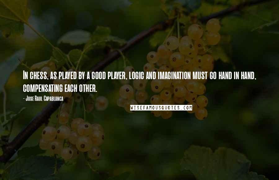 Jose Raul Capablanca quotes: In chess, as played by a good player, logic and imagination must go hand in hand, compensating each other. Jose Raul Capablanca quotes: In chess, as played by a good player, logic and imagination must go hand in hand, compensating each other.