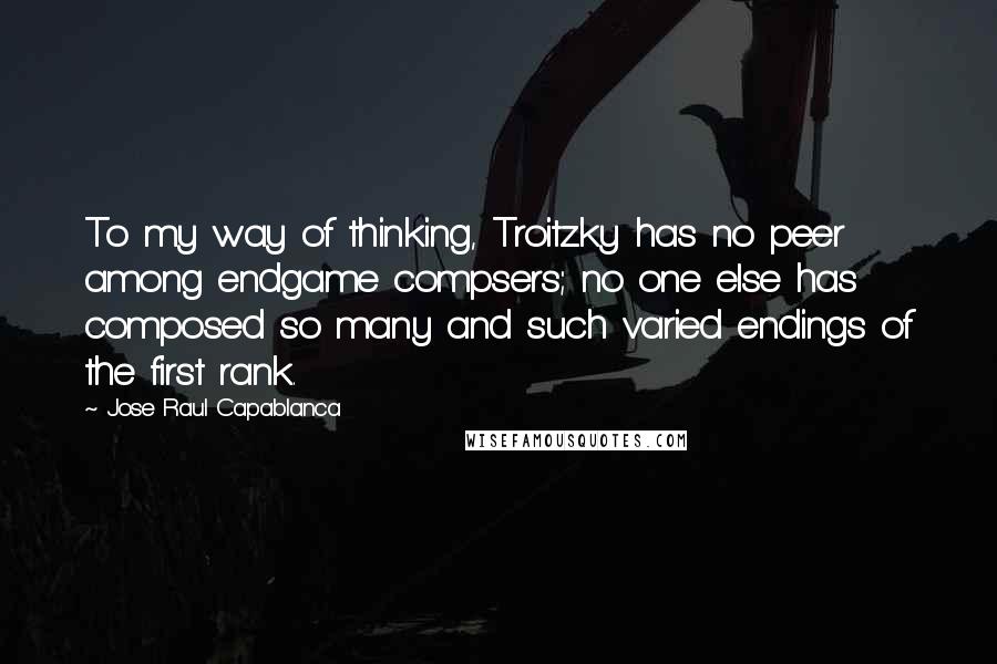 Jose Raul Capablanca quotes: To my way of thinking, Troitzky has no peer among endgame compsers; no one else has composed so many and such varied endings of the first rank.