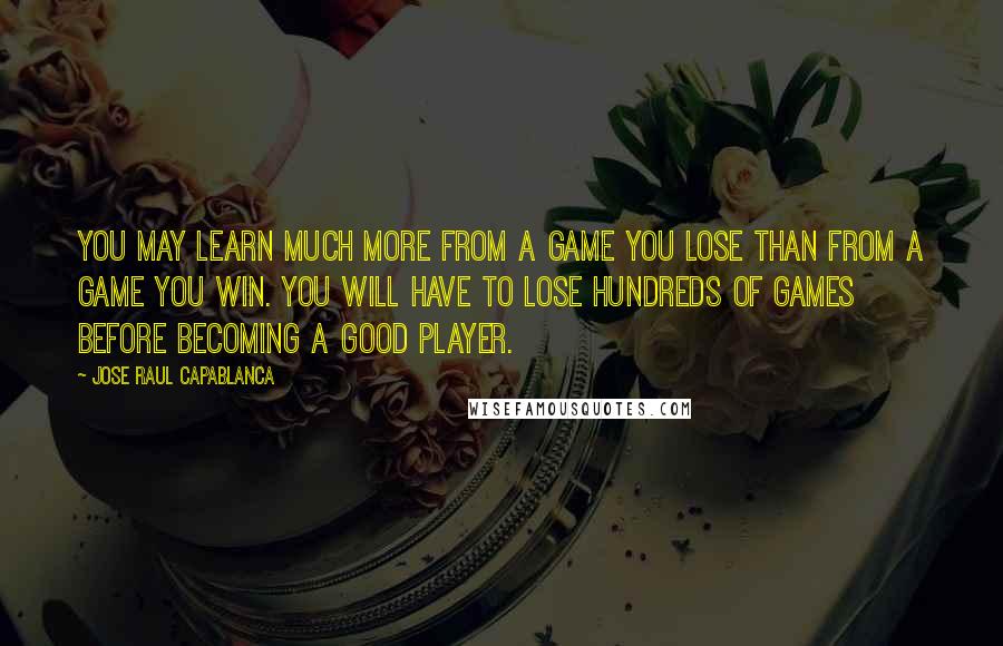 Jose Raul Capablanca quotes: You may learn much more from a game you lose than from a game you win. You will have to lose hundreds of games before becoming a good player.