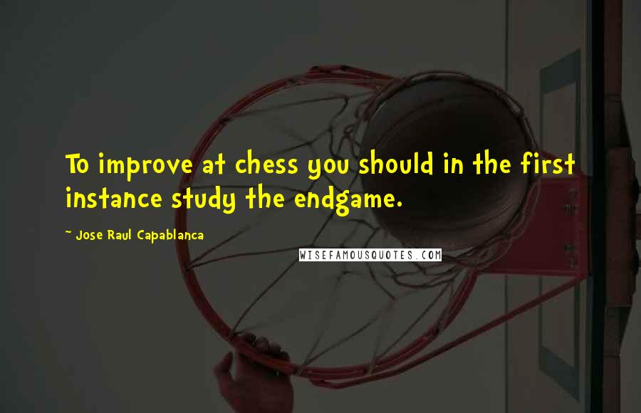 Jose Raul Capablanca quotes: To improve at chess you should in the first instance study the endgame.