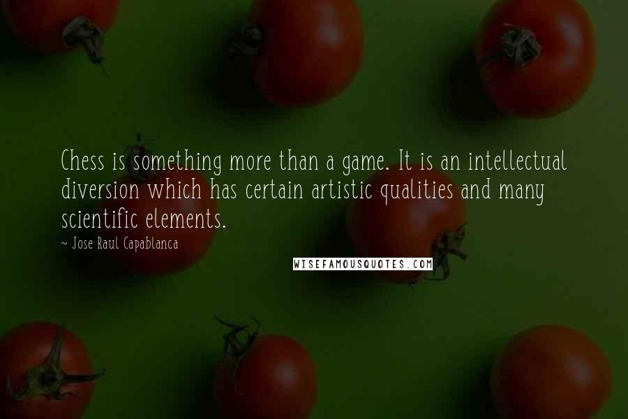 Jose Raul Capablanca quotes: Chess is something more than a game. It is an intellectual diversion which has certain artistic qualities and many scientific elements.