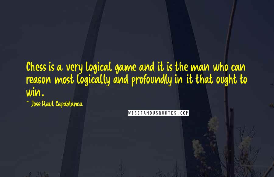 Jose Raul Capablanca quotes: Chess is a very logical game and it is the man who can reason most logically and profoundly in it that ought to win.