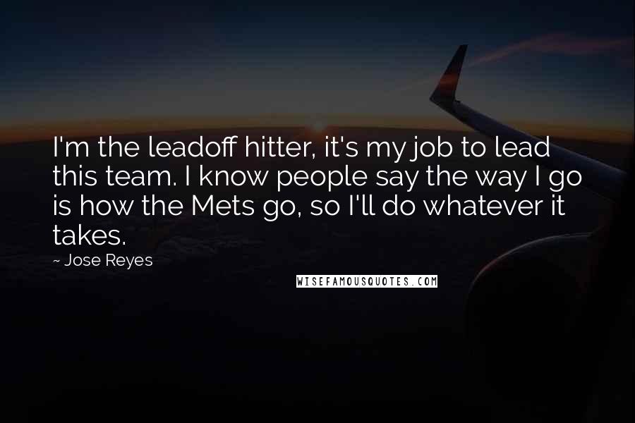 Jose Reyes quotes: I'm the leadoff hitter, it's my job to lead this team. I know people say the way I go is how the Mets go, so I'll do whatever it takes.