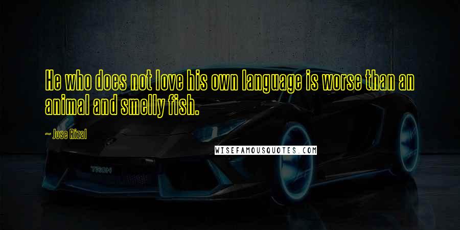 Jose Rizal quotes: He who does not love his own language is worse than an animal and smelly fish.