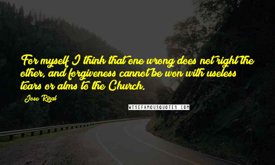 Jose Rizal quotes: For myself I think that one wrong does not right the other, and forgiveness cannot be won with useless tears or alms to the Church.