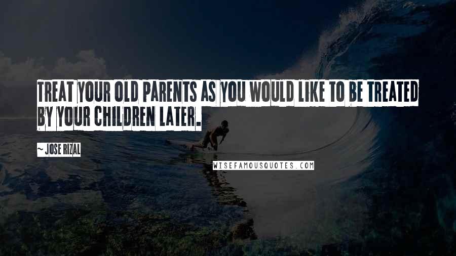Jose Rizal quotes: Treat your old parents as you would like to be treated by your children later.