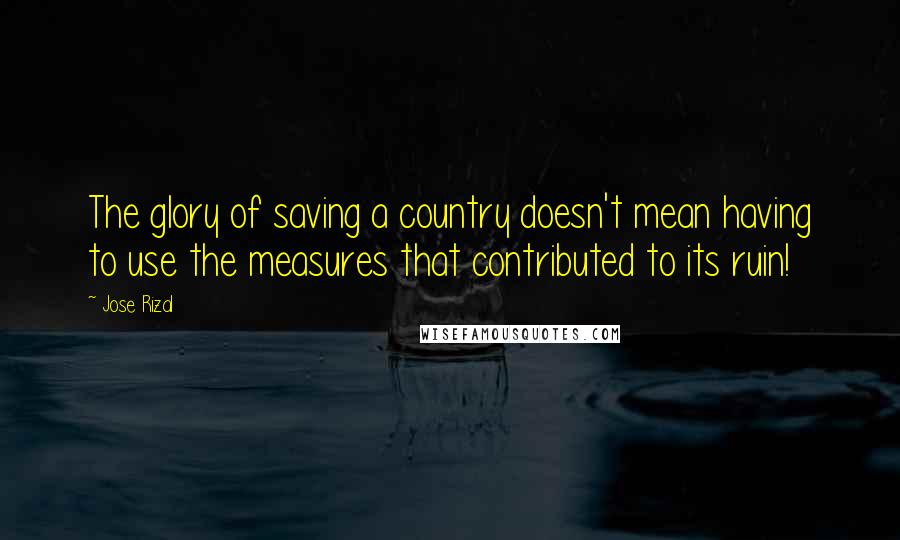 Jose Rizal quotes: The glory of saving a country doesn't mean having to use the measures that contributed to its ruin!