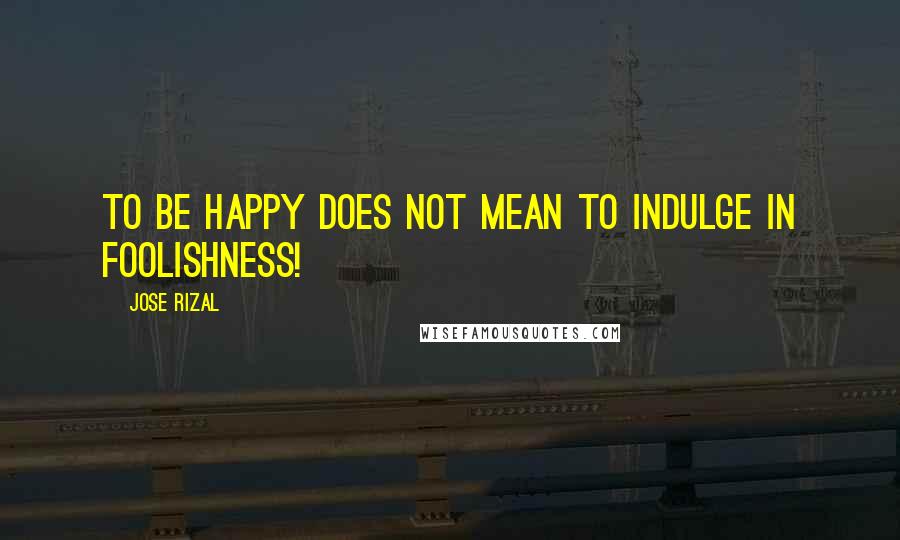 Jose Rizal quotes: To be happy does not mean to indulge in foolishness!