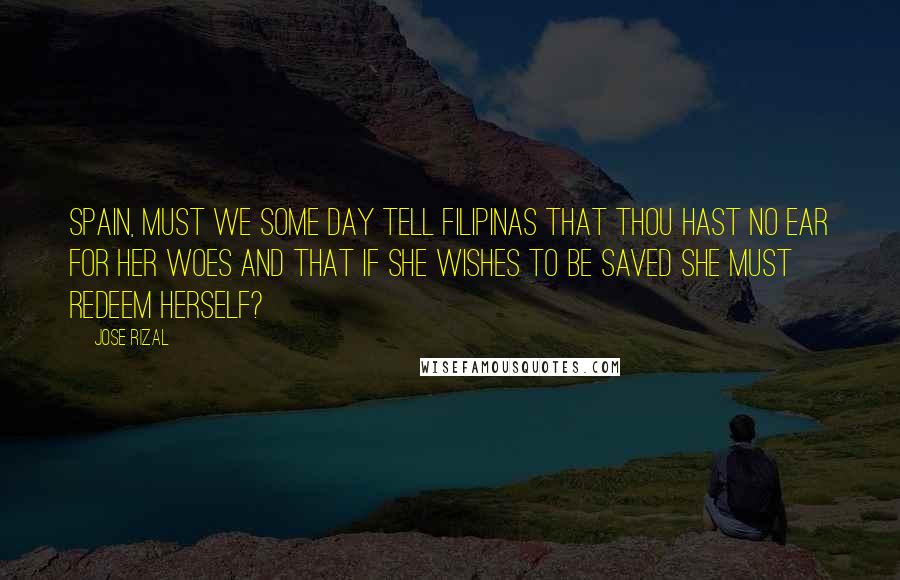 Jose Rizal quotes: Spain, must we some day tell Filipinas that thou hast no ear for her woes and that if she wishes to be saved she must redeem herself?