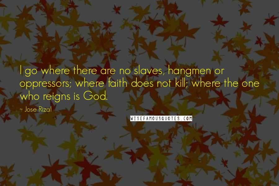 Jose Rizal quotes: I go where there are no slaves, hangmen or oppressors; where faith does not kill; where the one who reigns is God.