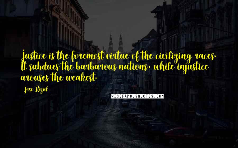 Jose Rizal quotes: Justice is the foremost virtue of the civilizing races. It subdues the barbarous nations, while injustice arouses the weakest.