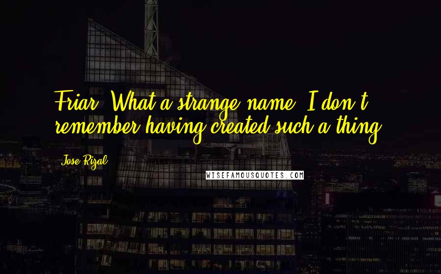 Jose Rizal quotes: Friar! What a strange name. I don't remember having created such a thing!