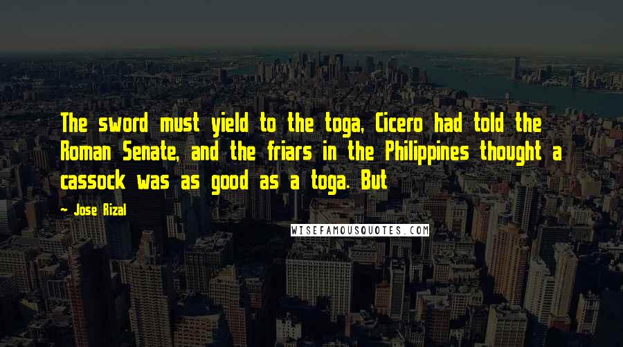 Jose Rizal quotes: The sword must yield to the toga, Cicero had told the Roman Senate, and the friars in the Philippines thought a cassock was as good as a toga. But