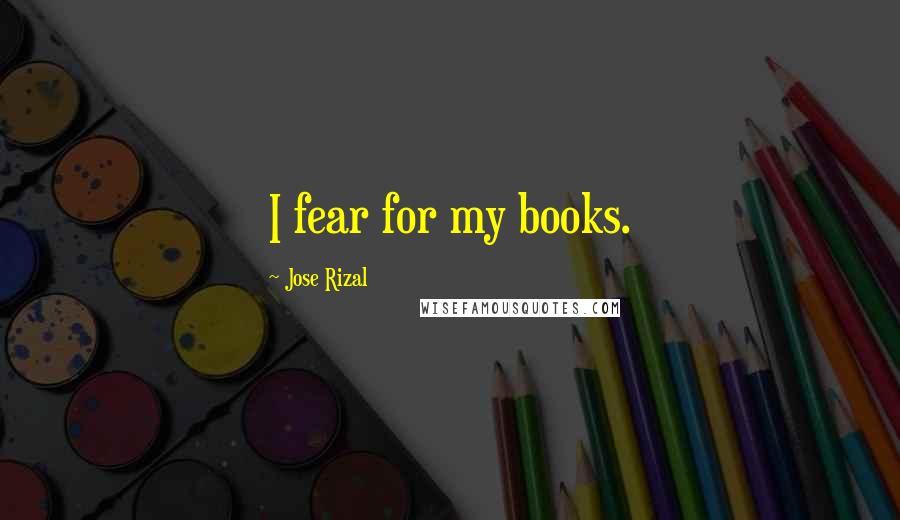 Jose Rizal quotes: I fear for my books.