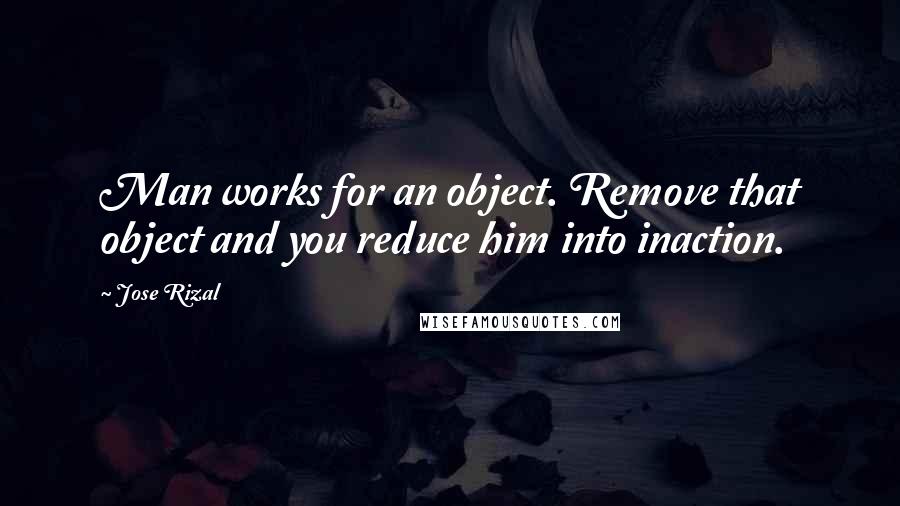 Jose Rizal quotes: Man works for an object. Remove that object and you reduce him into inaction.