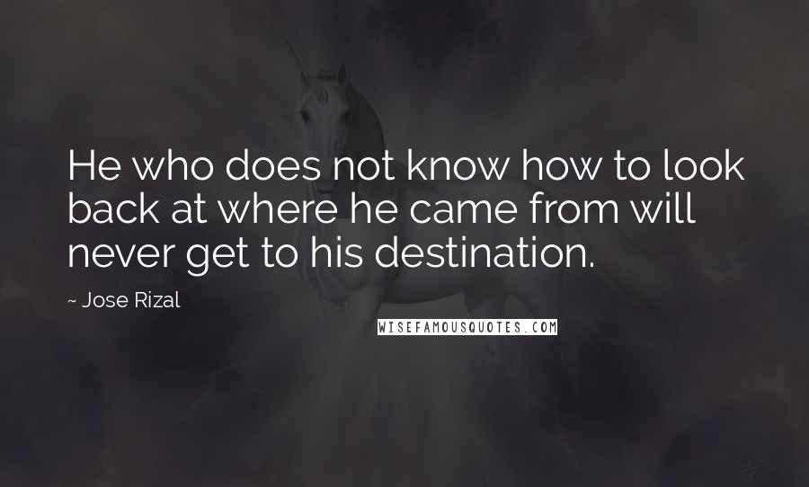 Jose Rizal quotes: He who does not know how to look back at where he came from will never get to his destination.