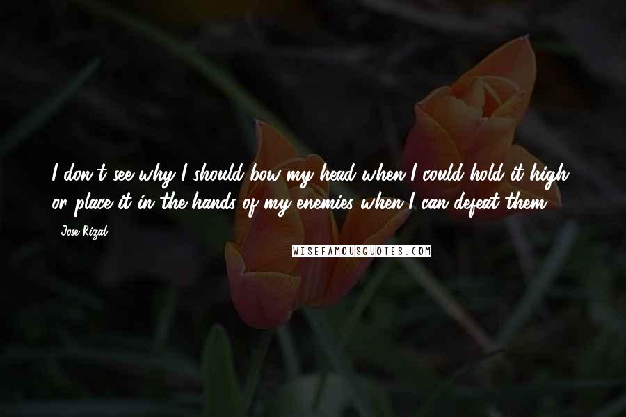 Jose Rizal quotes: I don't see why I should bow my head when I could hold it high, or place it in the hands of my enemies when I can defeat them.