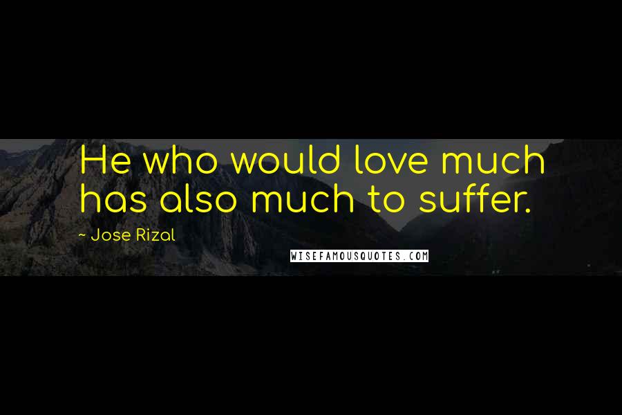 Jose Rizal quotes: He who would love much has also much to suffer.