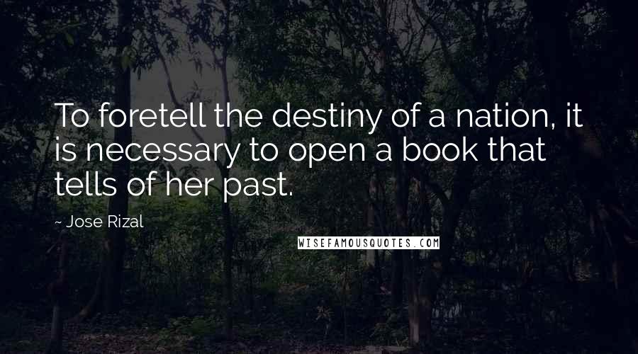Jose Rizal quotes: To foretell the destiny of a nation, it is necessary to open a book that tells of her past.