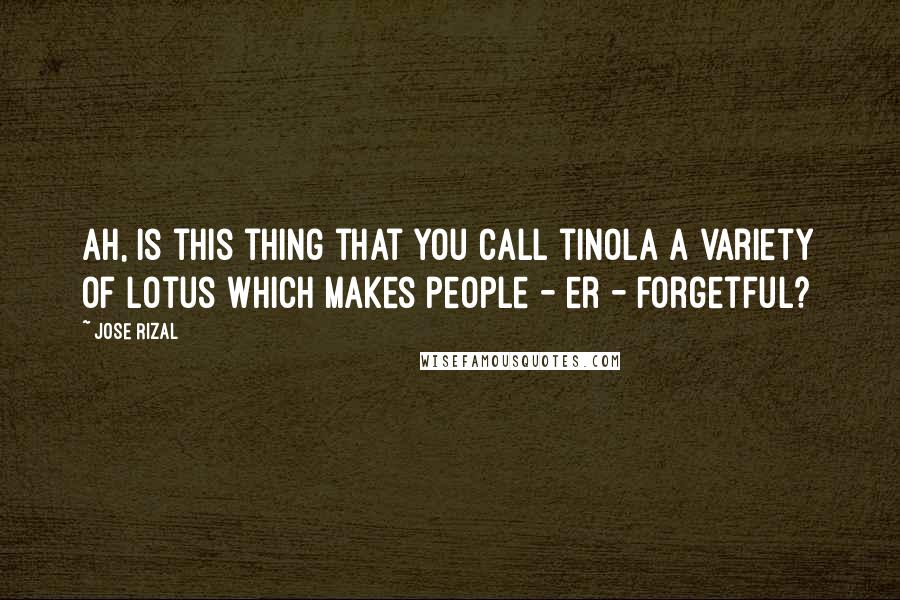 Jose Rizal quotes: Ah, is this thing that you call tinola a variety of lotus which makes people - er - forgetful?