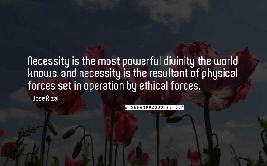 Jose Rizal quotes: Necessity is the most powerful divinity the world knows, and necessity is the resultant of physical forces set in operation by ethical forces.