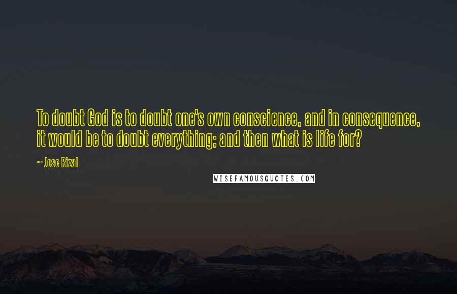 Jose Rizal quotes: To doubt God is to doubt one's own conscience, and in consequence, it would be to doubt everything; and then what is life for?