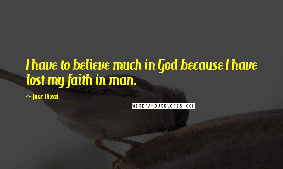 Jose Rizal quotes: I have to believe much in God because I have lost my faith in man.